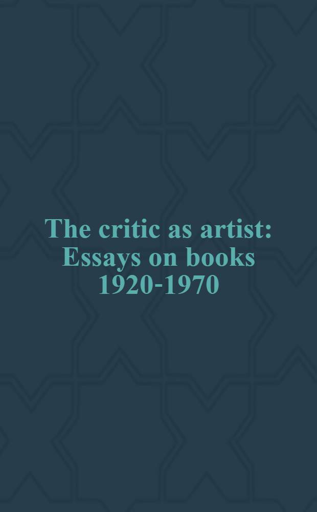 The critic as artist : Essays on books 1920-1970