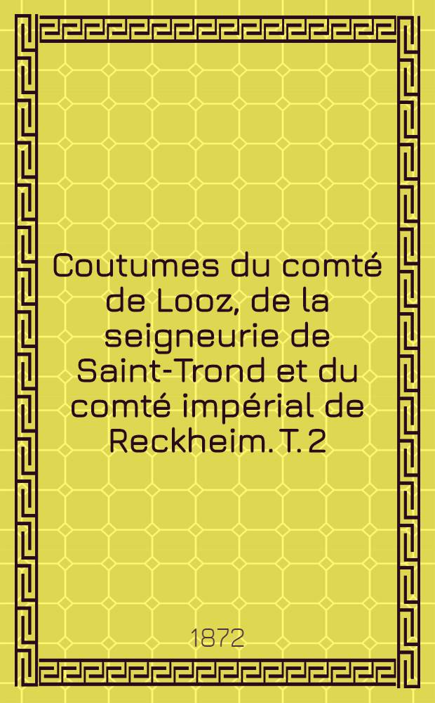 Coutumes du comté de Looz, de la seigneurie de Saint-Trond et du comté impérial de Reckheim. T. 2