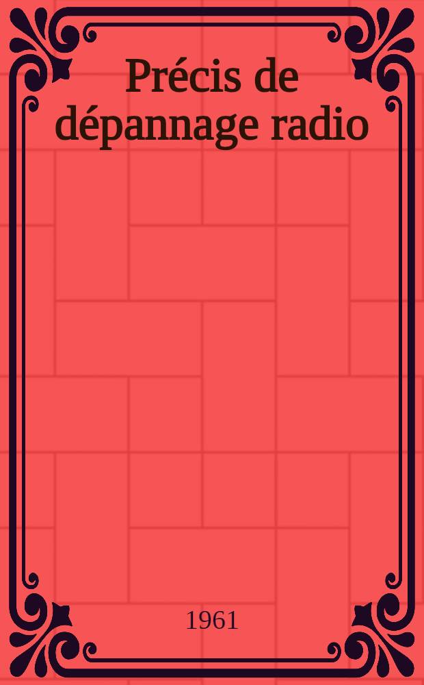 Précis de dépannage radio : Récepteurs à lampes. Récepteurs à transistors. Modulation de fréquence. Analyse dynamique. Déparasitage