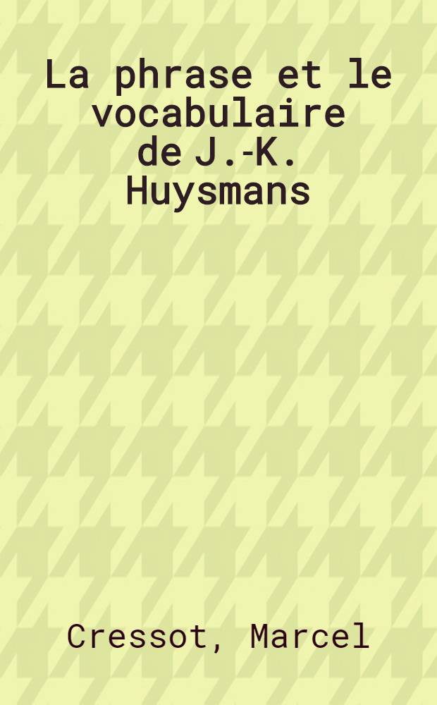 ... La phrase et le vocabulaire de J.-K. Huysmans; contribution à l'histoire de la langue française pendant le dernier quart du XIX-e siècle
