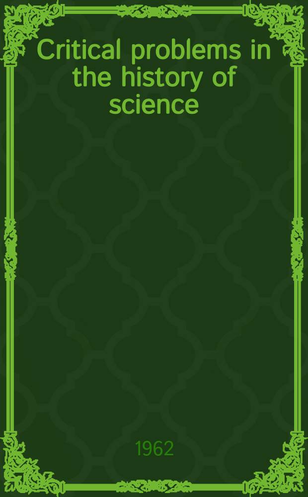 Critical problems in the history of science : Proceedings of the Inst. for the history of science at the Univ. of Wisconsin, Sept. 1-11, 1957