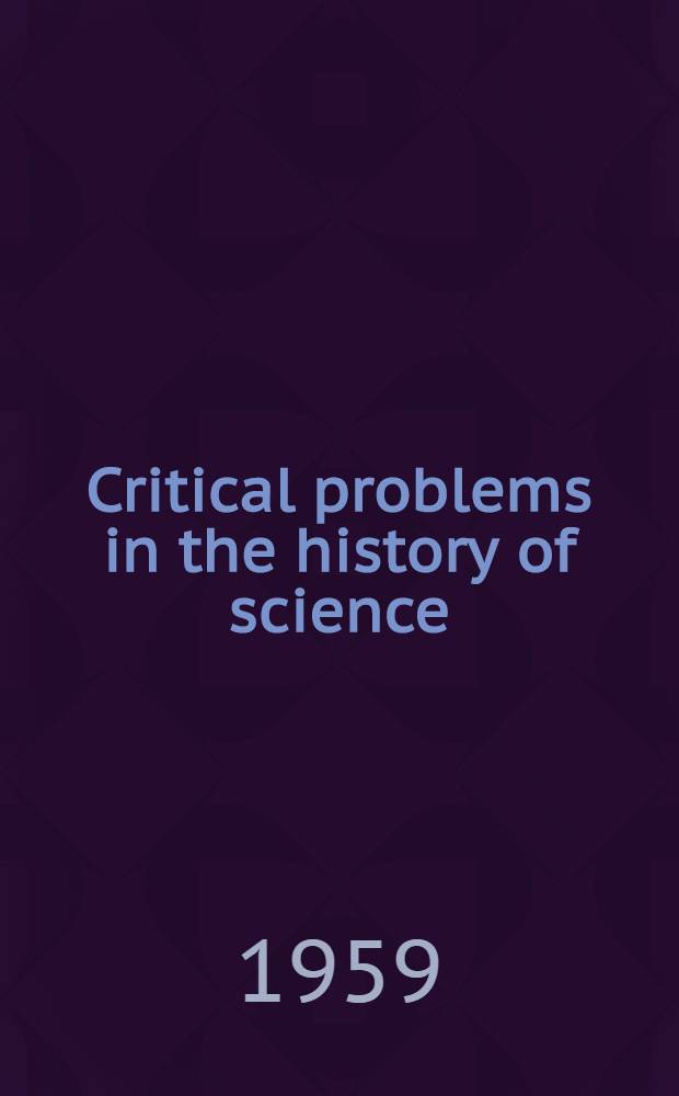 Critical problems in the history of science : Proceedings of the Inst. for the history of science at the Univ. of Wisconsin, Sept. 1-11, 1957