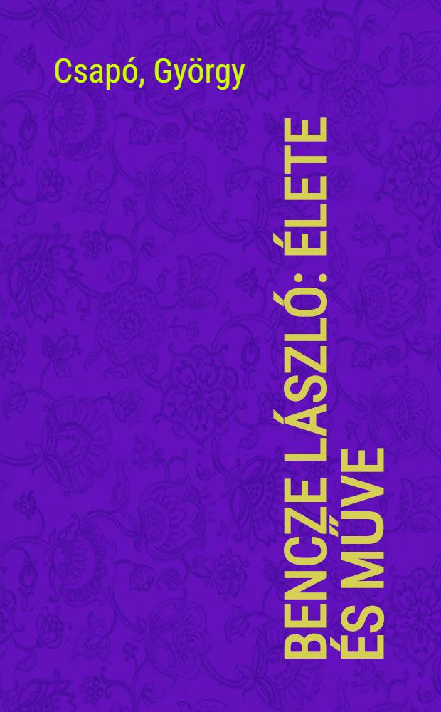 Bencze L&aacute;szl&oacute; : &Eacute;lete &eacute;s műve