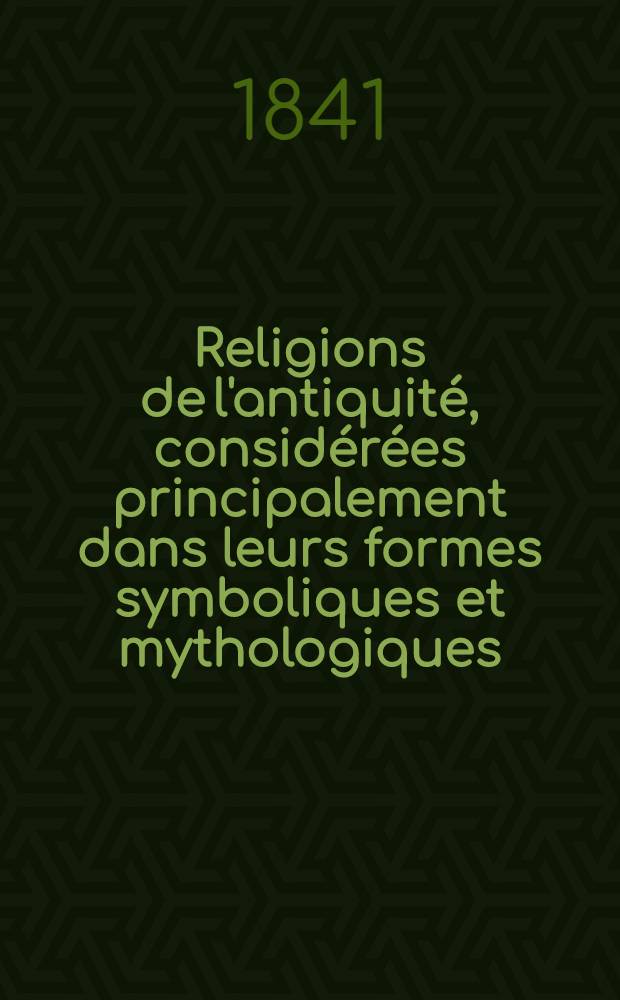 Religions de l'antiquité, considérées principalement dans leurs formes symboliques et mythologiques : T. 1, pt. II; T. 2, pt. I; T. 3, pt. I-II