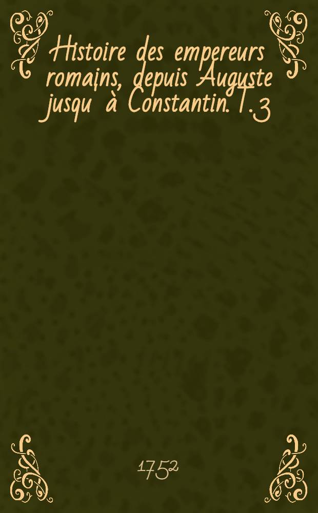 Histoire des empereurs romains, depuis Auguste jusqu' &agrave; Constantin. T. 3