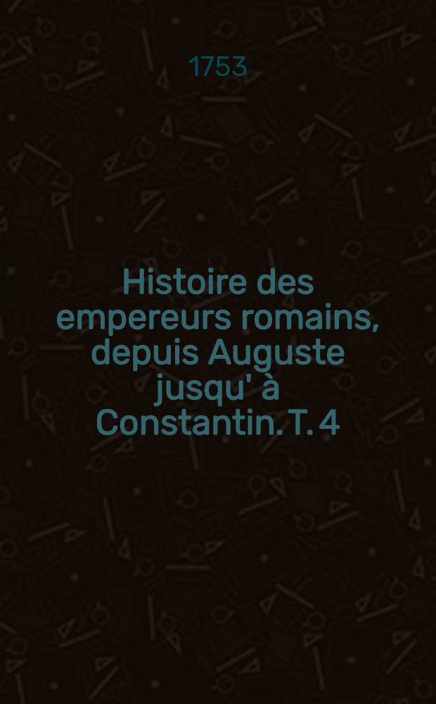 Histoire des empereurs romains, depuis Auguste jusqu' à Constantin. T. 4