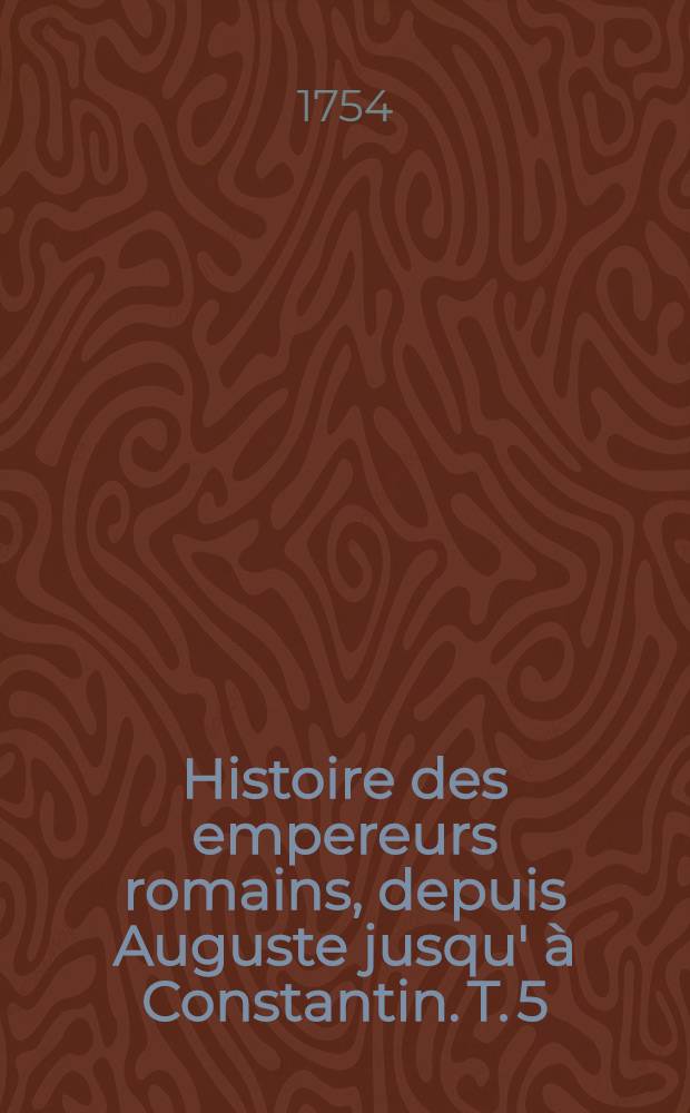 Histoire des empereurs romains, depuis Auguste jusqu' à Constantin. T. 5