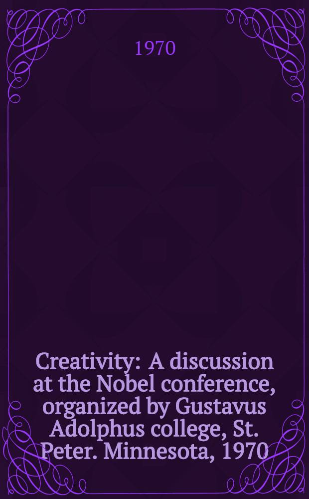 Creativity : A discussion at the Nobel conference, organized by Gustavus Adolphus college, St. Peter. Minnesota, 1970