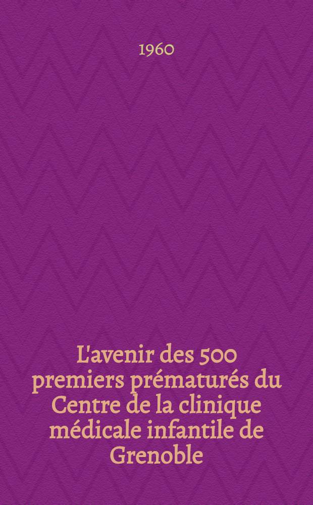 L'avenir des 500 premiers prématurés du Centre de la clinique médicale infantile de Grenoble : Étude de la moralité, du développement staturo-pondéral, moteur et psychique : Thèse ..