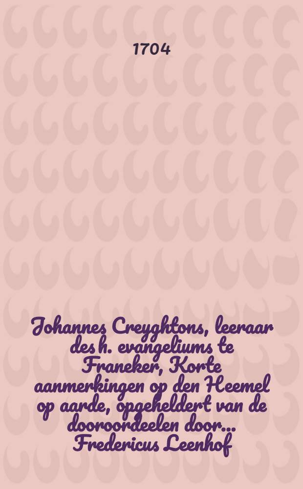 Johannes Creyghtons, leeraar des h. evangeliums te Franeker, Korte aanmerkingen op den Heemel op aarde, opgeheldert van de dooroordeelen door ... Fredericus Leenhof ...