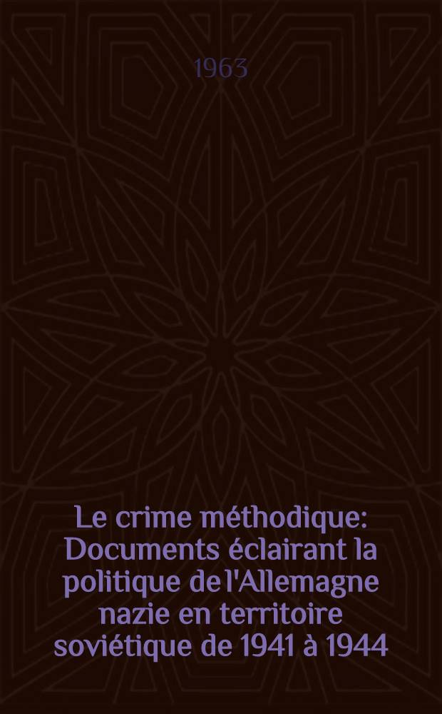Le crime méthodique : Documents éclairant la politique de l'Allemagne nazie en territoire soviétique de 1941 à 1944