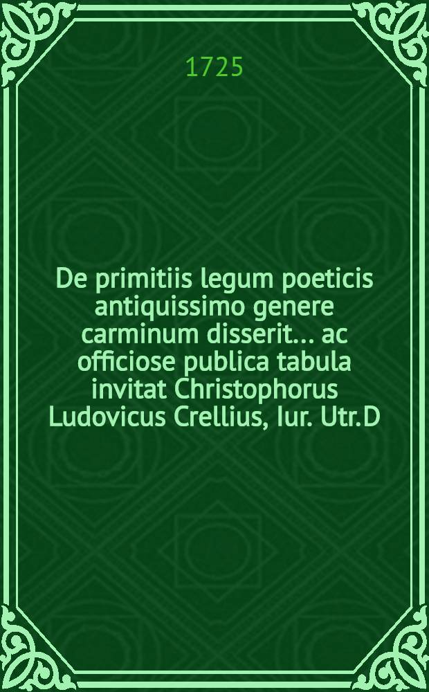 De primitiis legum poeticis antiquissimo genere carminum disserit ... ac officiose publica tabula invitat Christophorus Ludovicus Crellius, Iur. Utr. D.
