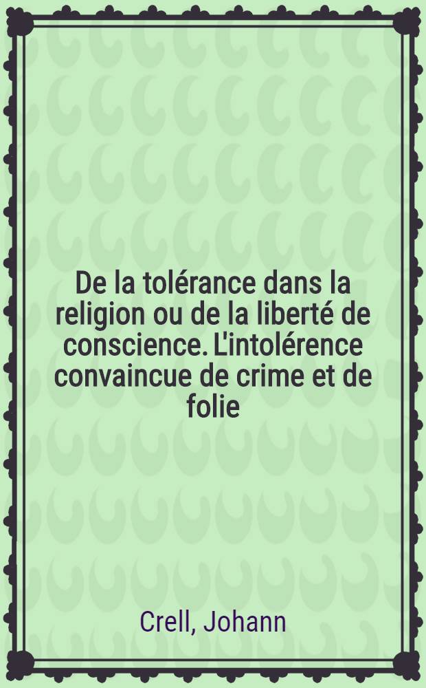 De la tol&eacute;rance dans la religion ou de la libert&eacute; de conscience. L'intol&eacute;rence convaincue de crime et de folie : Ouvrage trad. de l'anglois