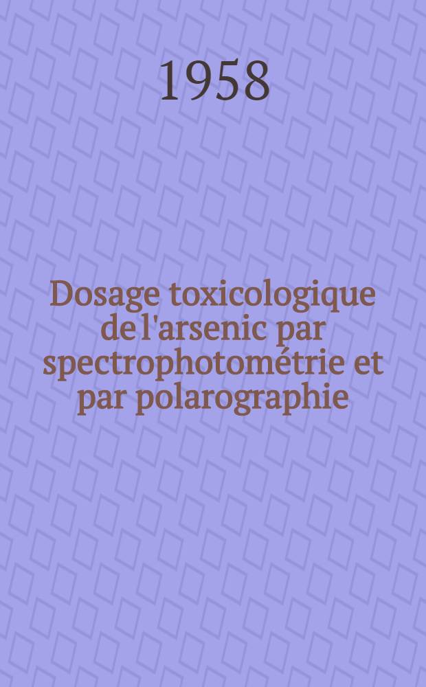 Dosage toxicologique de l'arsenic par spectrophotométrie et par polarographie : Thèse présentée ... pour l'obtention du titre de docteur d'Univ., mention sciences