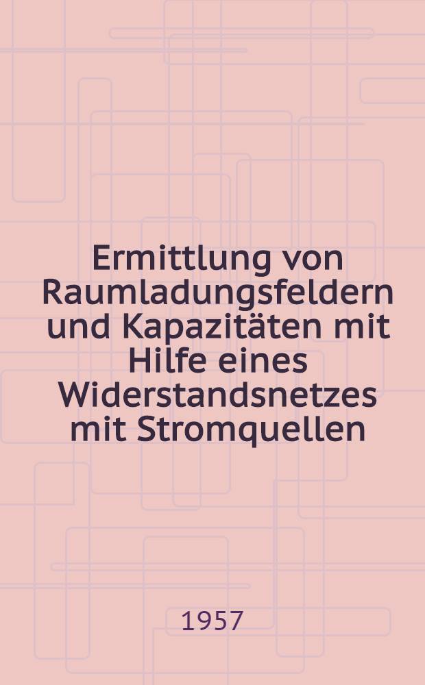 Ermittlung von Raumladungsfeldern und Kapazitäten mit Hilfe eines Widerstandsnetzes mit Stromquellen : Von der ... Techn. Hochschule in Zürich zur Erlangung der Würde eines Doktors der techn. Wiss. genehmigte Promotionsarbeit