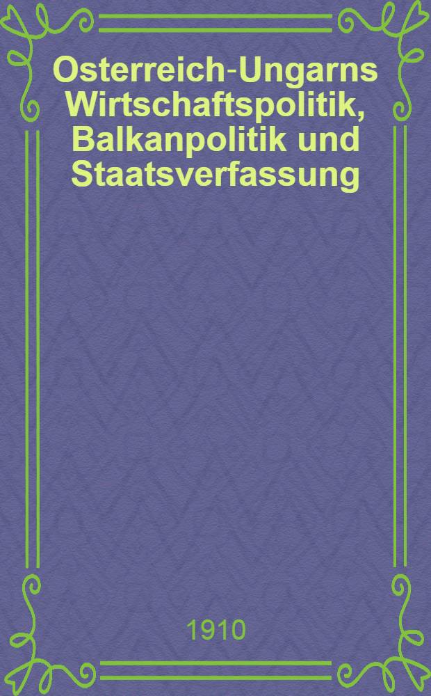 Osterreich-Ungarns Wirtschaftspolitik, Balkanpolitik und Staatsverfassung : Eine Anwendung des Gesetzes der nat&uuml;rlichen staatenbildung auf einige &ouml;sterreichisch-ungarische Probleme