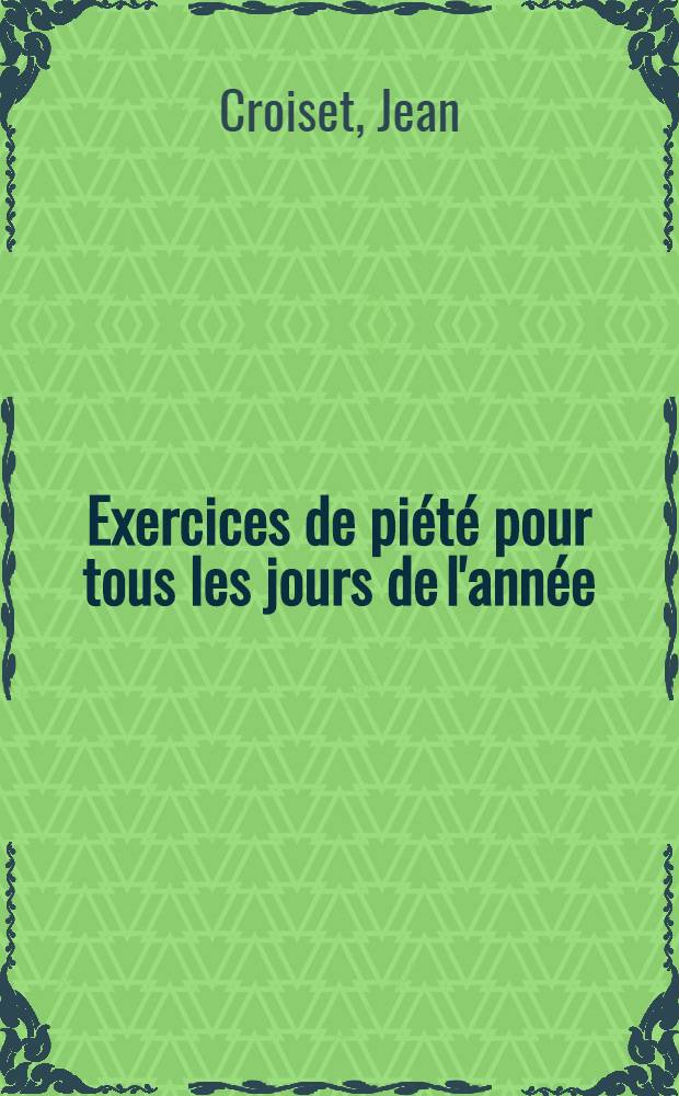 Exercices de piété pour tous les jours de l'année : Contenant l'explication du mystère, ou la vie du saint de chaque jour; avec des réflexions sur l'épître, et une méditation sur l'Évangile de la messe, & quelques pratiques de piété, propres à toutes sortes de personnes