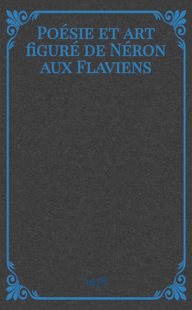 Po&eacute;sie et art figur&eacute; de N&eacute;ron aux Flaviens : Recherches sur l'iconographie et la correspondance des arts &agrave; l'&eacute;poque imp&eacute;riale Th&egrave;se. T. 1