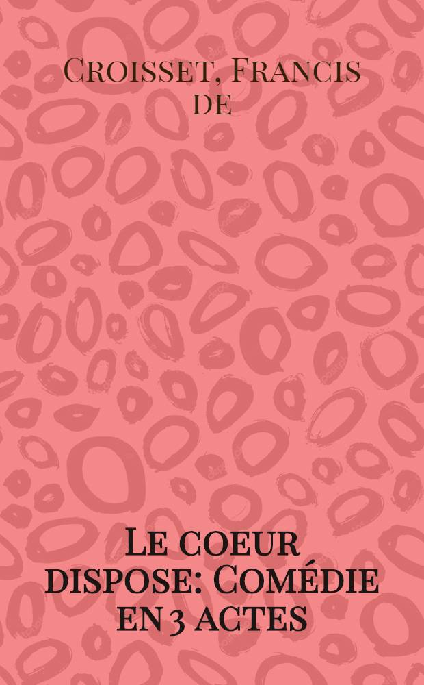 Le coeur dispose : Comédie en 3 actes