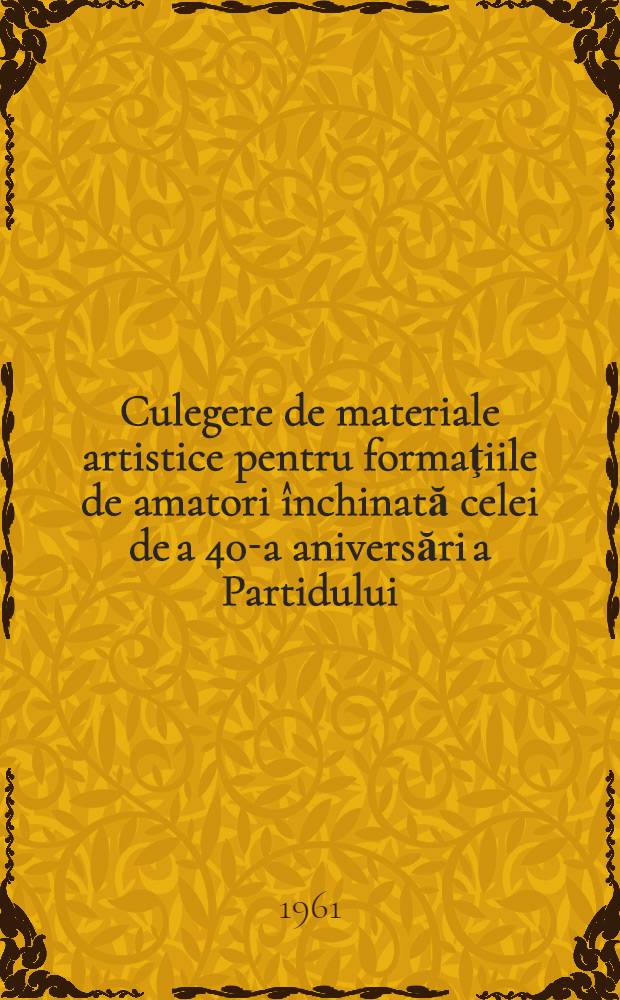 Culegere de materiale artistice pentru formaţiile de amatori închinată celei de a 40-a aniversări a Partidului