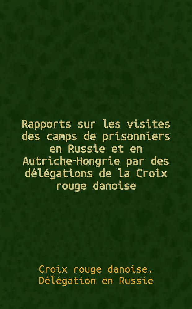 ... Rapports sur les visites des camps de prisonniers en Russie et en Autriche-Hongrie par des d&eacute;l&eacute;gations de la Croix rouge danoise