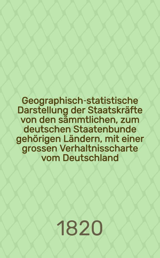 Geographisch-statistische Darstellung der Staatskräfte von den sämmtlichen, zum deutschen Staatenbunde gehörigen Ländern, mit einer grossen Verhaltnisscharte vom Deutschland