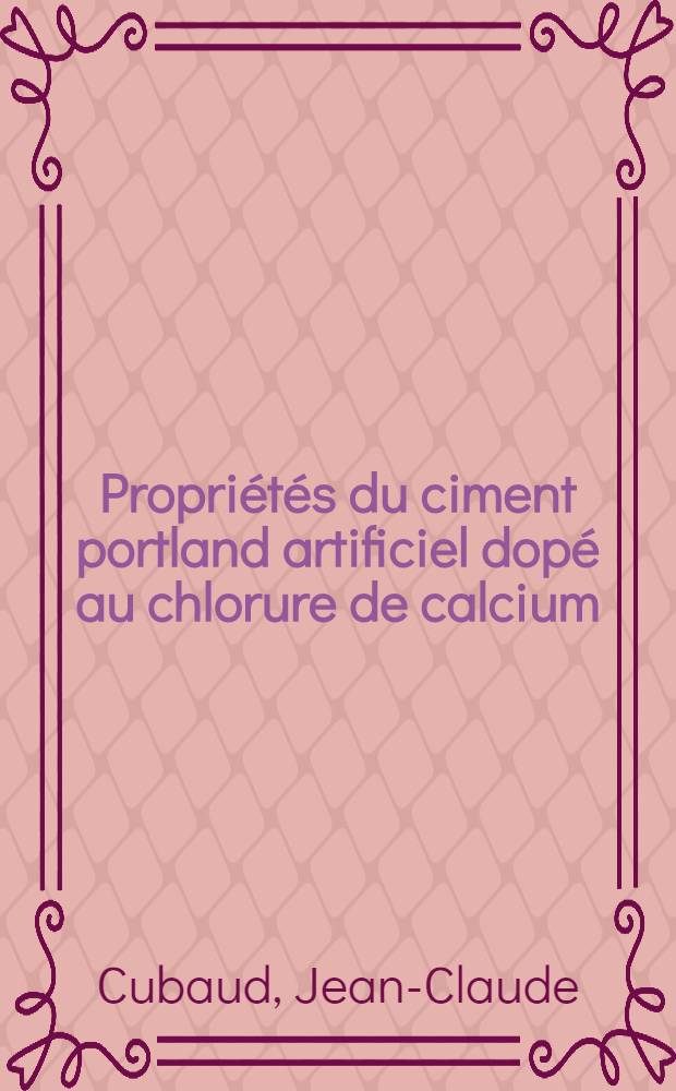 Propriétés du ciment portland artificiel dopé au chlorure de calcium: 1-re thèse; Propositions données par la Faculté: 2-e thèse: Thèses présentées à la Faculté des sciences de l'Univ. de Lyon ... / par Jean-Claude Cubaud ..