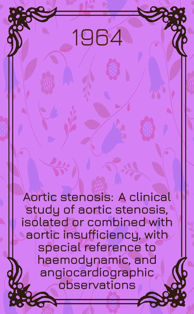 Aortic stenosis : A clinical study of aortic stenosis, isolated or combined with aortic insufficiency, with special reference to haemodynamic, and angiocardiographic observations : Akad. avhandl.