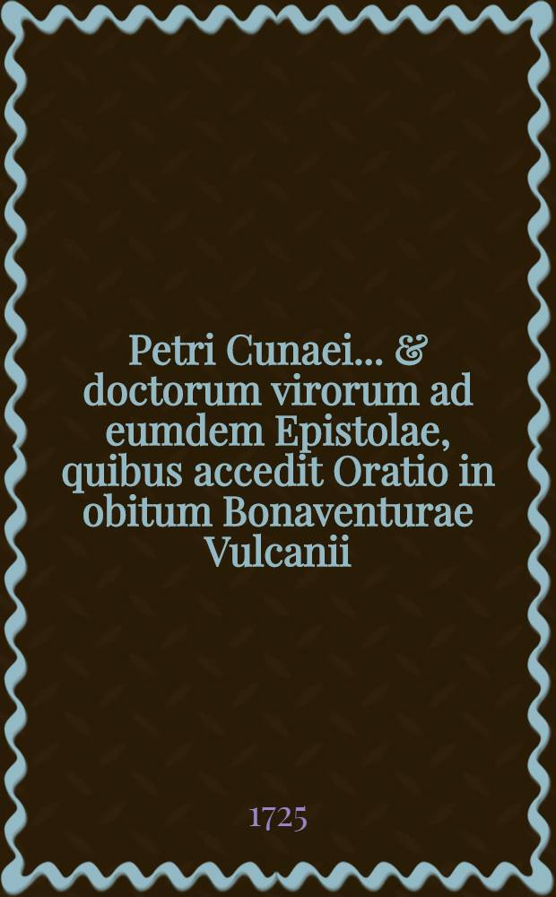 Petri Cunaei ... & doctorum virorum ad eumdem Epistolae, quibus accedit Oratio in obitum Bonaventurae Vulcanii