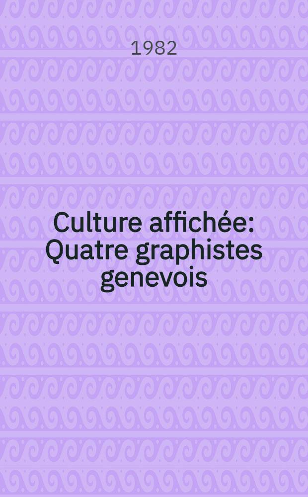 Culture affich&eacute;e: Quatre graphistes genevois : Ronald Aeschlimann, Georges Calame, G&eacute;rald Ducimeti&egrave;re, Roger Pfund : Catalogue de l'Expos., Cabinet des estampes du Mus&eacute;e d'art et d'histoire, du 3 d&eacute;c. au 6 f&eacute;vr. 1983