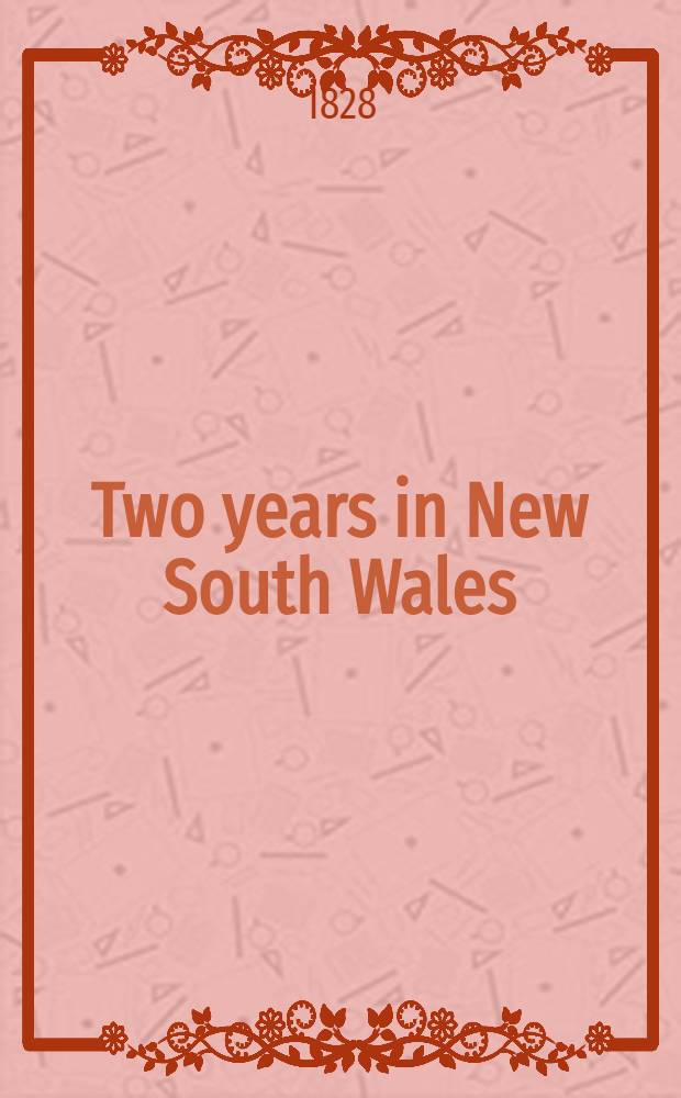 Two years in New South Wales; comprising sketches of the actual state of society in that colony, of its peculiar advantages to emigrants; of its topography, natural history, & c, & c. : In 2 vol