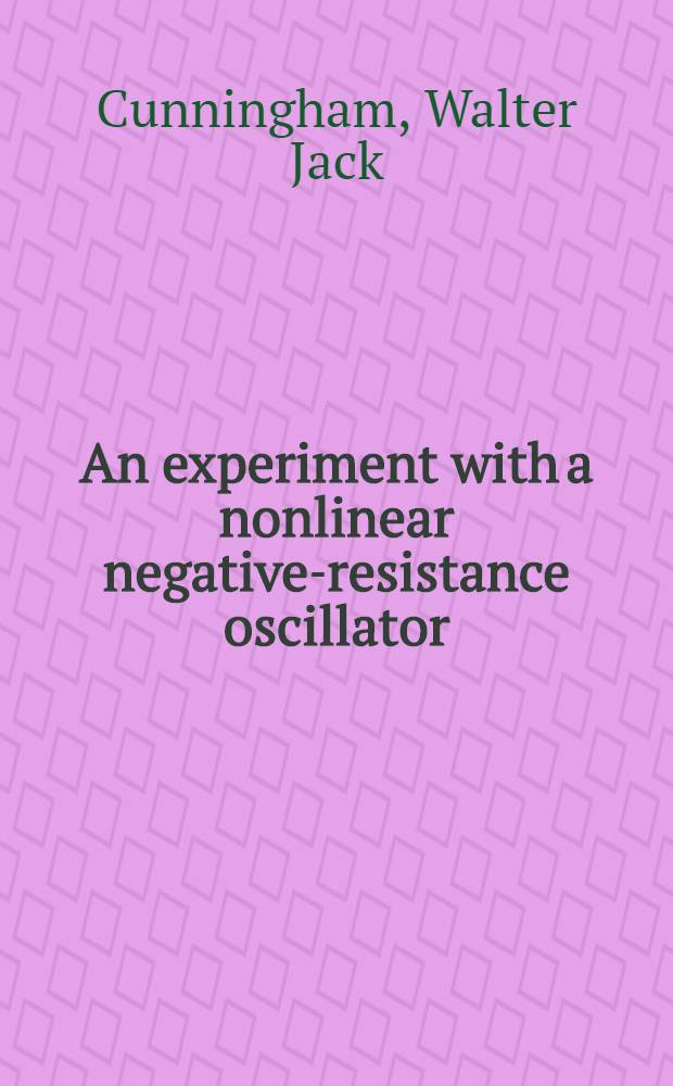 An experiment with a nonlinear negative-resistance oscillator; An experiment with an oscillating circuit having varyng capacitance / By W. J. Cunningham