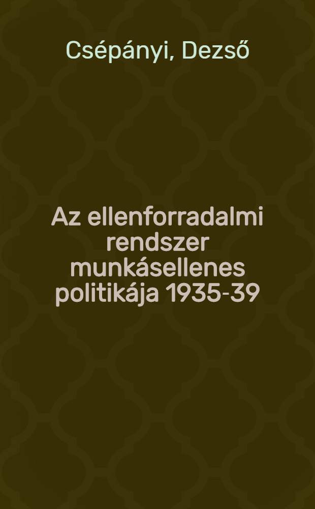 Az ellenforradalmi rendszer munkásellenes politikája 1935-39 : A rendszer ipari szociálpolitikája és kísérlete a legális munkásmozgalom felszámolására