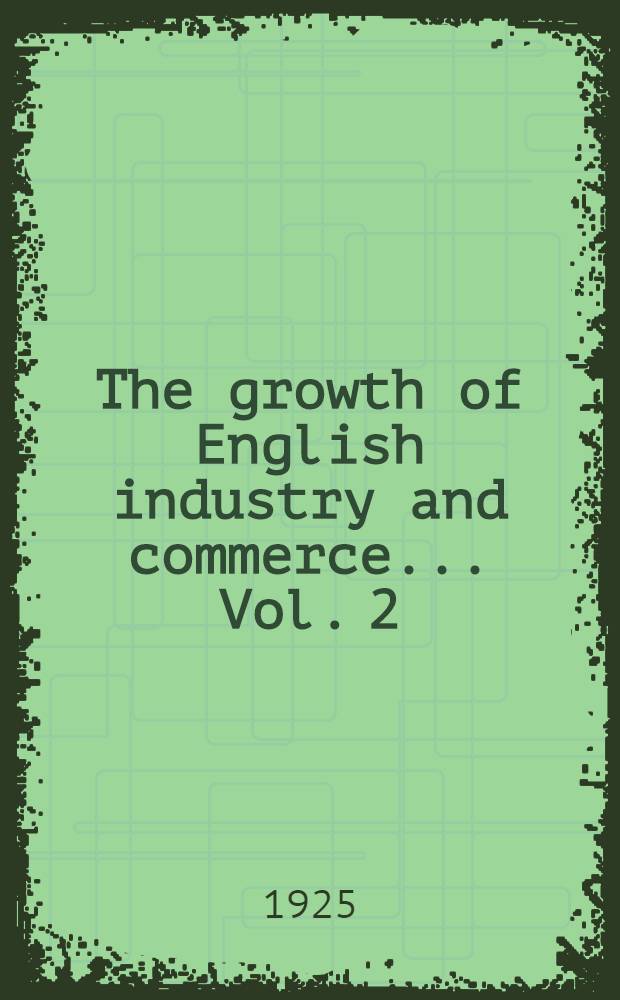 The growth of English industry and commerce ... [Vol.] [2] : The growth of English industry and commerce in modern times