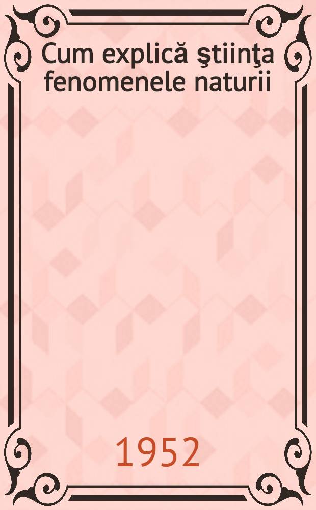 Cum explică ştiinţa fenomenele naturii : Plan de lectură pentru uzul bibliotecilor şi cercurilor de cetit : &Icirc;ntocmit de: Serviciul de bibliografie şi documentare al bibliotecii Acad. R. P. R.