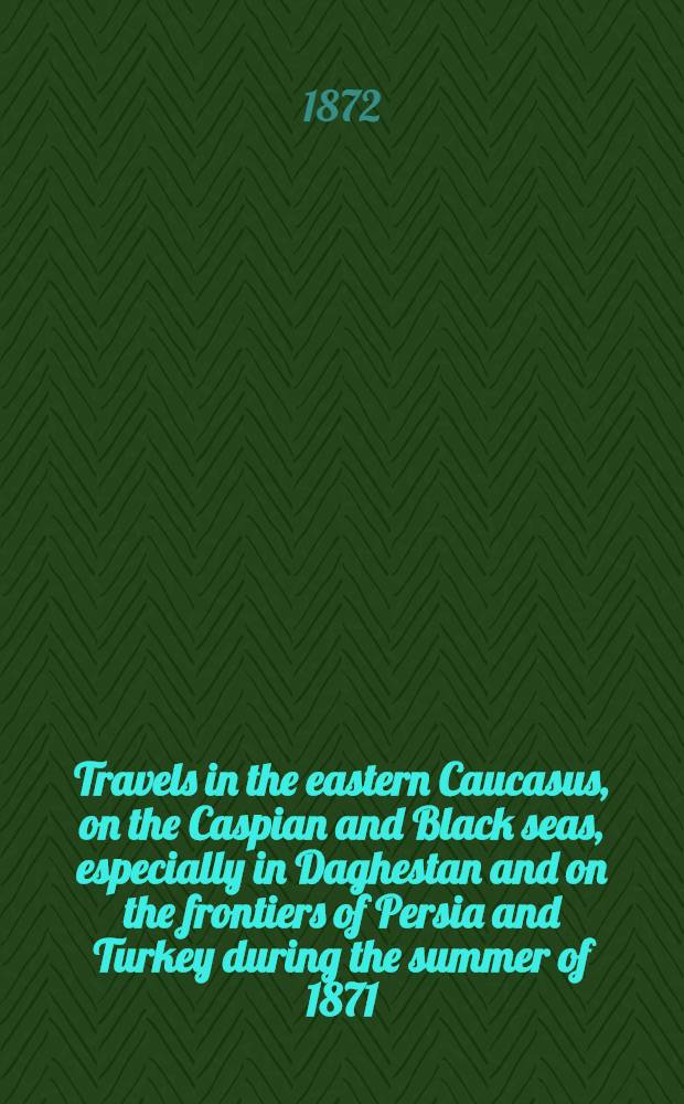 Travels in the eastern Caucasus, on the Caspian and Black seas, especially in Daghestan and on the frontiers of Persia and Turkey during the summer of 1871