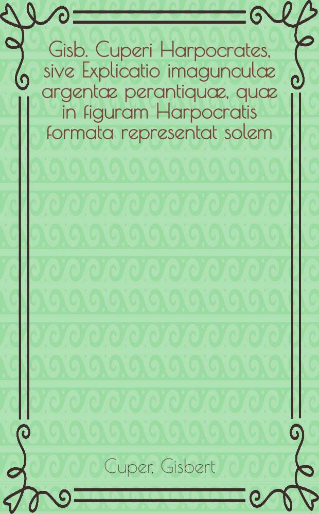 Gisb. Cuperi Harpocrates, sive Explicatio imagunculæ argentæ perantiquæ, quæ in figuram Harpocratis formata representat solem; Ejusdem Monumenta antiqua inedita ... : Accedit Stephani Le Moine epistola de Melanophoris
