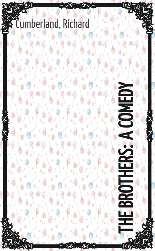 The brothers : A comedy : Adapted for theatrical representation, as performed at the theatres-royal, Drury-Lane and Covent-Garden