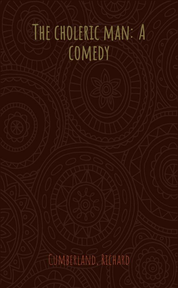 The choleric man : A comedy : Adapted for theatrical representation, as performed at the theatres-royal, Drury-Lane and Covent-Garden