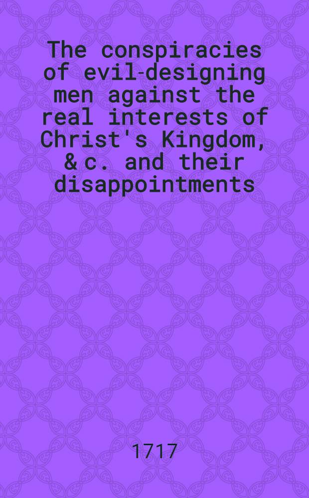 The conspiracies of evil-designing men against the real interests of Christ's Kingdom, & c. and their disappointments : A sermon preach'd at Founders-Hall November 5, 1717 : Containing brief remarks on some passages in dr. Snape's late Vindication, & c