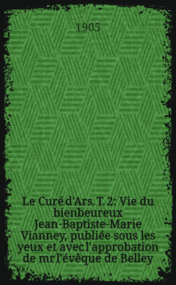 Le Curé d'Ars. T. 2 : Vie du bienbeureux Jean-Baptiste-Marie Vianney, publiée sous les yeux et avec l'approbation de mr l'évêque de Belley