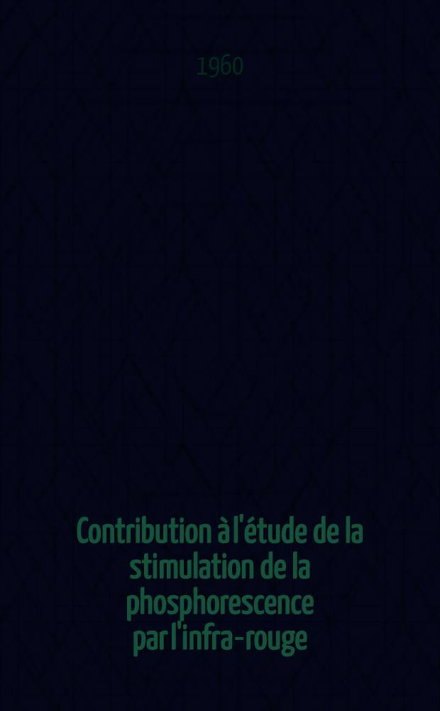 Contribution &agrave; l'&eacute;tude de la stimulation de la phosphorescence par l'infra-rouge: 1-re th&egrave;se; Propositions donn&eacute;es par la Facult&eacute;: 2-e th&egrave;se: Th&egrave;ses pr&eacute;sent&eacute;es &agrave; ... l'Univ. de Paris pour obtenir le grade de docteur &egrave;s sciences physiques / par Germaine Curie n&eacute;e Buchader
