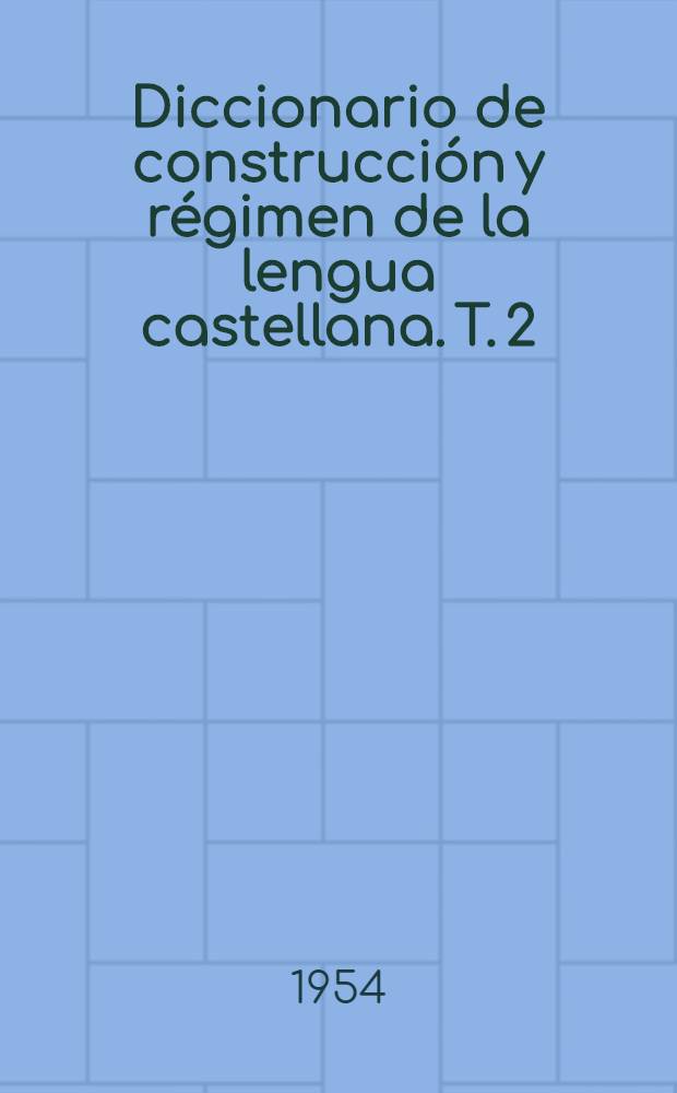 Diccionario de construcci&oacute;n y r&eacute;gimen de la lengua castellana. T. 2 : C - D