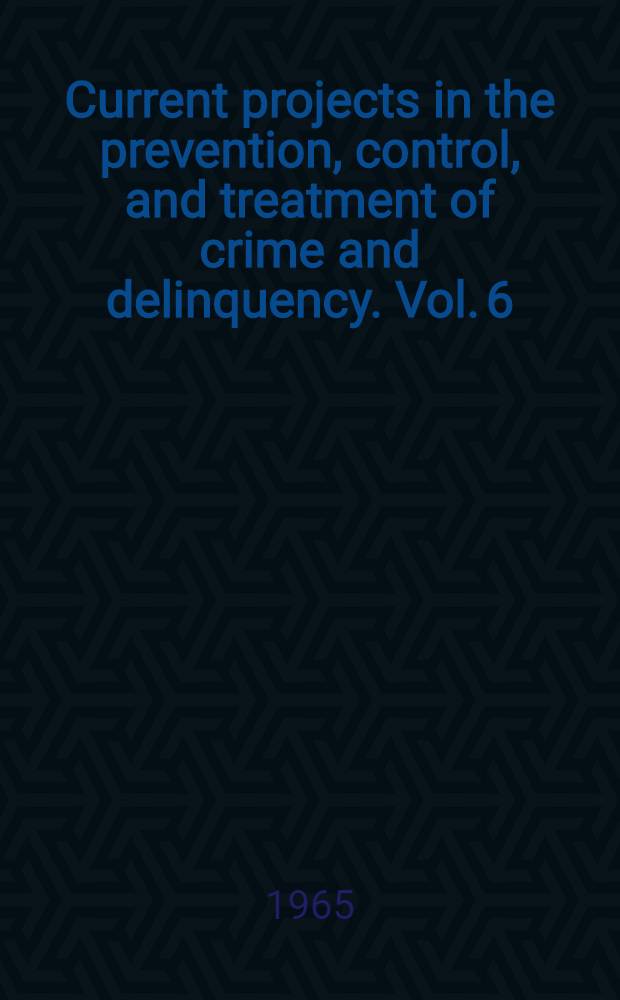 Current projects in the prevention, control, and treatment of crime and delinquency. Vol. 6 : Winter 1964-1965