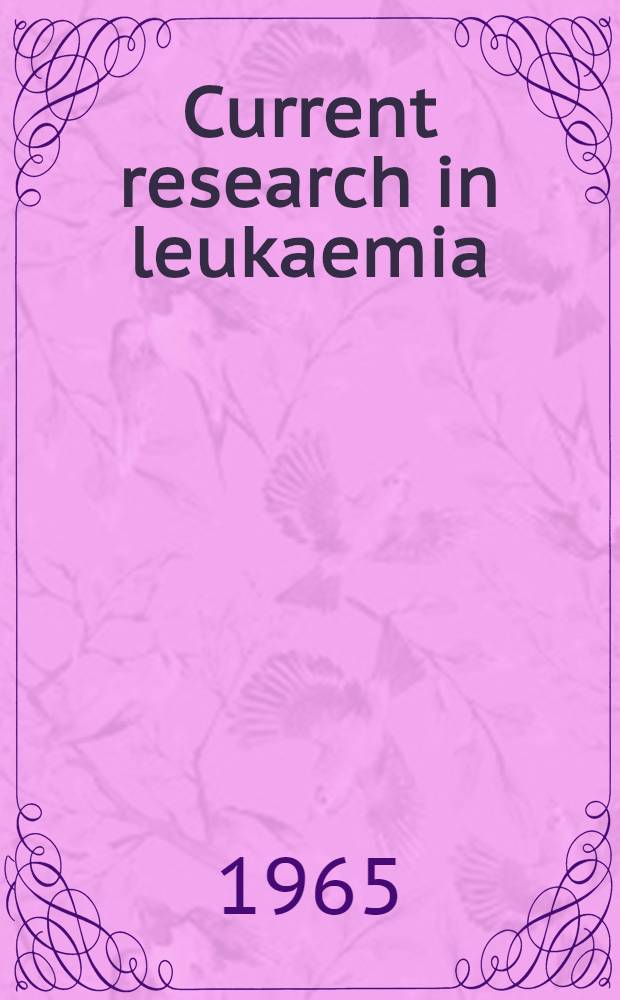 Current research in leukaemia : The course on current research in leukaemia held in the Cambridge school of clinical research and postgraduate medical teaching from 18 to 21 Aug. 1964 ...