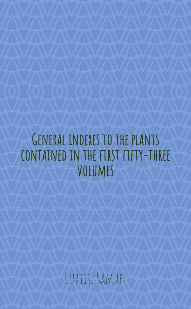 General indexes to the plants contained in the first fifty-three volumes (or old series complete) of the Botanical magazine : To which are added a few interesting memoirs of the author, W. Curtis