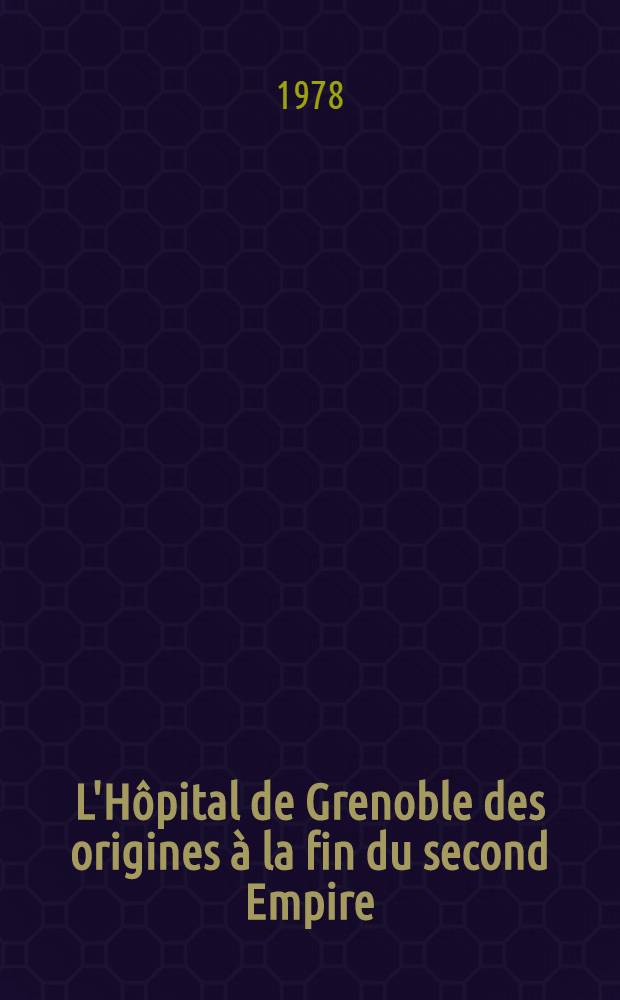 L'Hôpital de Grenoble des origines à la fin du second Empire (XI-ème siècle - 1870) : Thèse