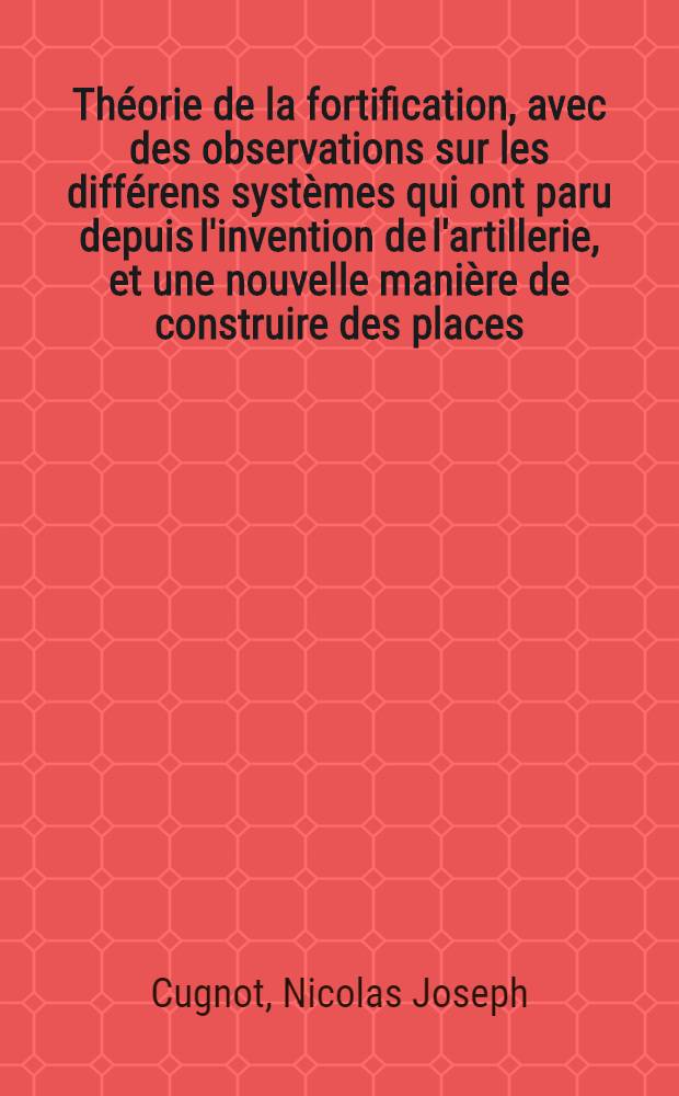 Théorie de la fortification, avec des observations sur les différens systèmes qui ont paru depuis l'invention de l'artillerie, et une nouvelle manière de construire des places; on y a joint la Description d'une nouvelle planchette