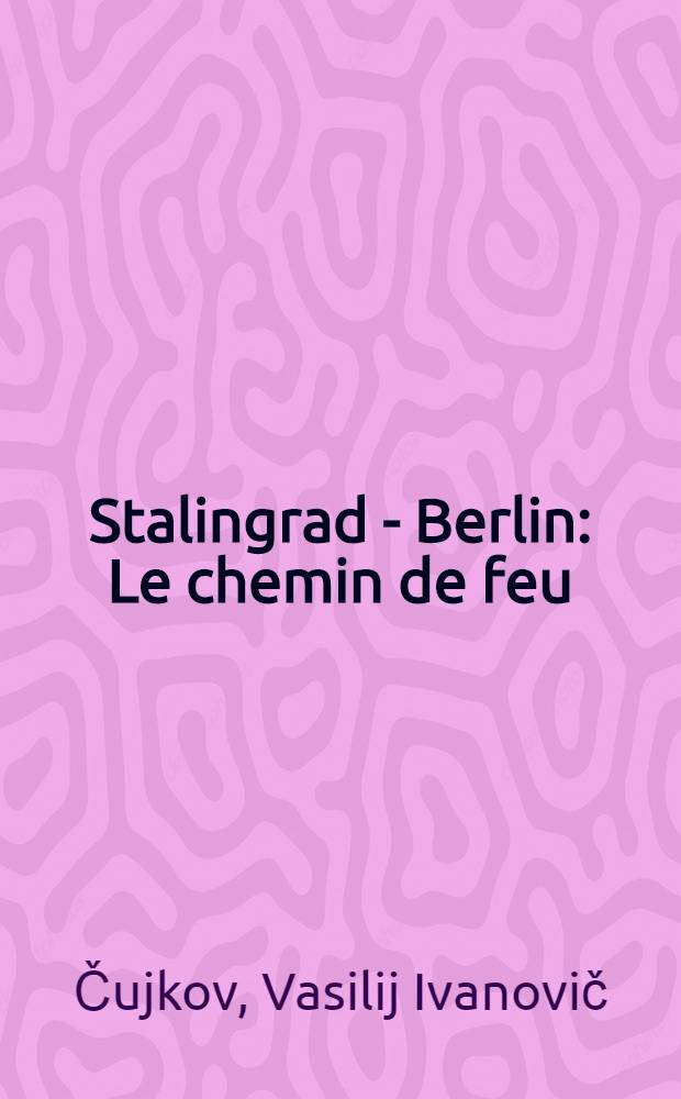 Stalingrad - Berlin : Le chemin de feu