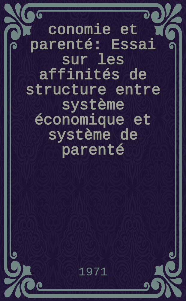 Économie et parenté : Essai sur les affinités de structure entre système économique et système de parenté : Thèse prés. devant l'Univ. de Paris V ..